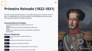 Primeiro Reinado (1822-1831)
Período inicial do Brasil Império, marcado pelo governo de Dom Pedro I
após a independência, caracterizado por instabilidades políticas e pela
formação das bases do Estado brasileiro.
Características Principais
Marcos Históricos
Centralização política e autoritarismo de D.
Pedro I
Elaboração da primeira Constituição brasileira em
1824
Criação dos poderes Executivo, Legislativo, Judiciário e
Moderador
1822
1823
1824
1825
1831
Grito do Ipiranga e Independência do
Brasil
Dissolução da Assembleia Constituinte
Outorga da Constituição Imperial
Reconhecimento da independência por Portugal
Abdicação de D. Pedro I em favor de seu filho
Feito com Genspark
Feito com Genspark
 