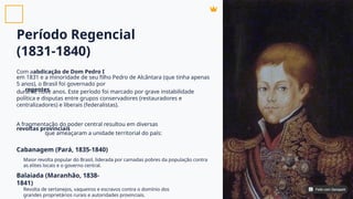 Período Regencial
(1831-1840)
Com a
em 1831 e a minoridade de seu filho Pedro de Alcântara (que tinha apenas
5 anos), o Brasil foi governado por
durante nove anos. Este período foi marcado por grave instabilidade
política e disputas entre grupos conservadores (restauradores e
centralizadores) e liberais (federalistas).
A fragmentação do poder central resultou em diversas
que ameaçaram a unidade territorial do país:
abdicação de Dom Pedro I
regentes
revoltas provinciais
Cabanagem (Pará, 1835-1840)
Balaiada (Maranhão, 1838-
1841)
Maior revolta popular do Brasil, liderada por camadas pobres da população contra
as elites locais e o governo central.
Revolta de sertanejos, vaqueiros e escravos contra o domínio dos
grandes proprietários rurais e autoridades provinciais.
Feito com Genspark
Feito com Genspark
 