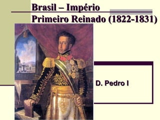 Brasil – ImpérioBrasil – Império
Primeiro Reinado (1822-1831)Primeiro Reinado (1822-1831)
D. Pedro ID. Pedro I
 