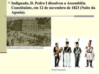  Indignado, D. Pedro I dissolveu a AssembléiaIndignado, D. Pedro I dissolveu a Assembléia
Constituinte, em 12 de novembro de 1823 (Noite daConstituinte, em 12 de novembro de 1823 (Noite da
Agonia).Agonia).
 