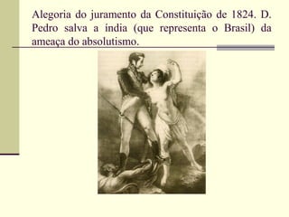Alegoria do juramento da Constituição de 1824. D.
Pedro salva a índia (que representa o Brasil) da
ameaça do absolutismo.
 