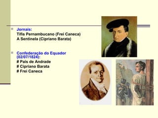  Jornais:
Tifis Pernambucano (Frei Caneca)
A Sentinela (Cipriano Barata)
 Confederação do Equador
(02/07/1824):
# Pais de Andrade
# Cipriano Barata
# Frei Caneca
 