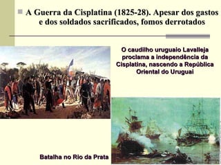  A Guerra da Cisplatina (1825-28). Apesar dos gastosA Guerra da Cisplatina (1825-28). Apesar dos gastos
e dos soldados sacrificados, fomos derrotadose dos soldados sacrificados, fomos derrotados
O caudilho uruguaio LavallejaO caudilho uruguaio Lavalleja
proclama a independência daproclama a independência da
Cisplatina, nascendo a RepúblicaCisplatina, nascendo a República
Oriental do UruguaiOriental do Uruguai
Batalha no Rio da PrataBatalha no Rio da Prata
 