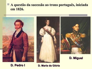  A questão da sucessão ao trono português, iniciadaA questão da sucessão ao trono português, iniciada
em 1826.em 1826.
D. Pedro ID. Pedro I D. Maria da GlóriaD. Maria da Glória
D. MiguelD. Miguel
 