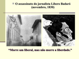  O assassinato do jornalista Líbero BadaróO assassinato do jornalista Líbero Badaró
(novembro, 1830)(novembro, 1830)
““Morre um liberal, mas não morre a liberdade.”Morre um liberal, mas não morre a liberdade.”
 