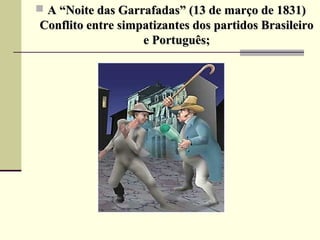  A “Noite das Garrafadas” (13 de março de 1831)A “Noite das Garrafadas” (13 de março de 1831)
Conflito entre simpatizantes dos partidos BrasileiroConflito entre simpatizantes dos partidos Brasileiro
e Português;e Português;
 