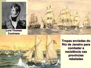 Tropas enviadas doTropas enviadas do
Rio de Janeiro paraRio de Janeiro para
combater acombater a
resistência nasresistência nas
provínciasprovíncias
rebeladasrebeladas
Lord ThomasLord Thomas
CochraneCochrane
 