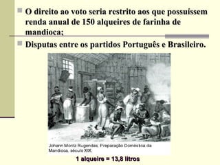  O direito ao voto seria restrito aos que possuíssemO direito ao voto seria restrito aos que possuíssem
renda anual de 150 alqueires de farinha derenda anual de 150 alqueires de farinha de
mandioca;mandioca;
 Disputas entre os partidos Português e Brasileiro.Disputas entre os partidos Português e Brasileiro.
1 alqueire = 13,8 litros1 alqueire = 13,8 litros
 