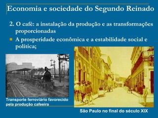 Economia e sociedade do Segundo Reinado 2.  O café: a instalação da produção e as transformações proporcionadas A prosperidade econômica e a estabilidade social e política; Transporte ferroviário favorecido pela produção cafeeira São Paulo no final do século XIX 