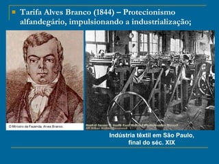 Tarifa Alves Branco (1844) – Protecionismo alfandegário, impulsionando a industrialização; Indústria têxtil em São Paulo, final do séc. XIX 