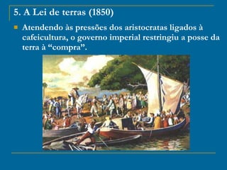 5. A Lei de terras (1850) Atendendo às pressões dos aristocratas ligados à cafeicultura, o governo imperial restringiu a posse da terra à “compra”.  