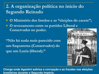 2. A organização política no início do Segundo Reinado O Ministério dos Irmãos e as “eleições do cacete”; O revezamento entre os partidos Liberal e Conservador no poder. “ Não há nada mais parecido com  um Saquarema (Conservador) do  que um Luzia (liberal).” Charge onde Agostini satiriza a corrupção e as fraudes nas eleições brasileiras durante o Segundo Império. 
