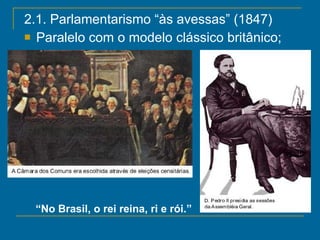 2.1. Parlamentarismo “às avessas” (1847) Paralelo com o modelo clássico britânico; “ No Brasil, o rei reina, ri e rói.” 