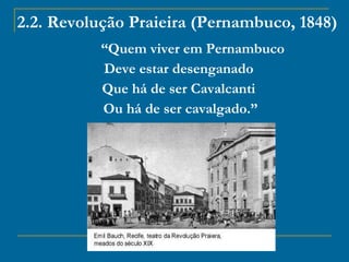 2.2. Revolução Praieira (Pernambuco, 1848) “ Quem viver em Pernambuco  Deve estar desenganado  Que há de ser Cavalcanti  Ou há de ser cavalgado.” 