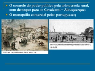 O controle do poder político pela aristocracia rural, com destaque para os Cavalcanti – Albuquerque; O monopólio comercial pelos portugueses; 