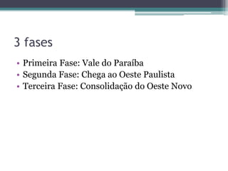 3 fases
• Primeira Fase: Vale do Paraíba
• Segunda Fase: Chega ao Oeste Paulista
• Terceira Fase: Consolidação do Oeste Novo
 