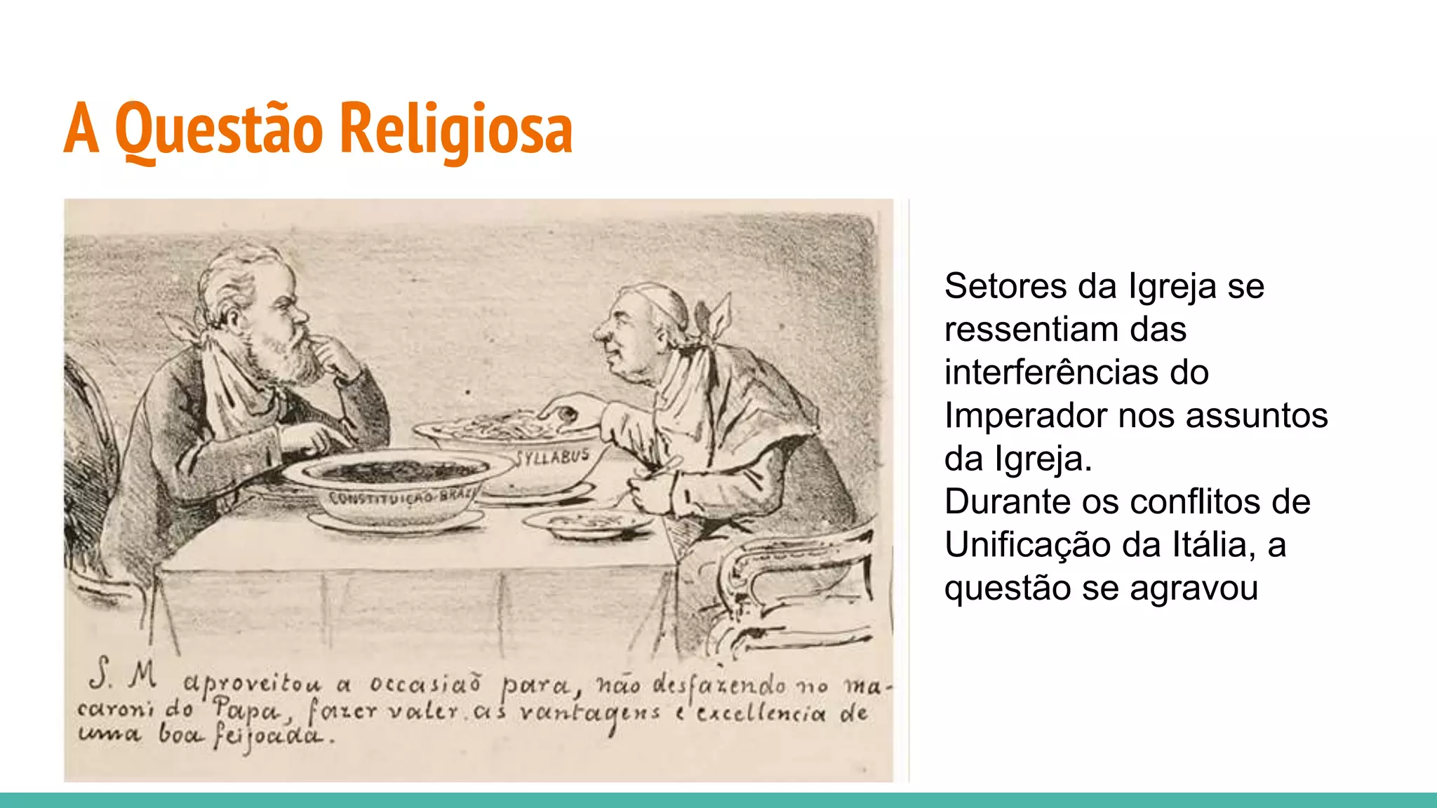 A Questão Religiosa
Setores da Igreja se
ressentiam das
interferências do
Imperador nos assuntos
da Igreja.
Durante os conflitos de
Unificação da Itália, a
questão se agravou
 