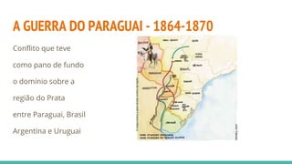 A GUERRA DO PARAGUAI - 1864-1870
Conflito que teve
como pano de fundo
o domínio sobre a
região do Prata
entre Paraguai, Brasil
Argentina e Uruguai
 