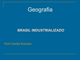 Geografia
BRASIL INDUSTRIALIZADOBRASIL INDUSTRIALIZADO
Prof. Charlies Ponciano
 