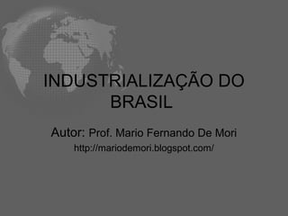 INDUSTRIALIZAÇÃO DO
BRASIL
Autor: Prof. Mario Fernando De Mori
http://mariodemori.blogspot.com/
 