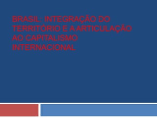 BRASIL: INTEGRAÇÃO DO
TERRITÓRIO E A ARTICULAÇÃO
AO CAPITALISMO
INTERNACIONAL

 