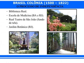 BRASIL COLÔNIA (1500 – 1822)
O PROCESSO DE INDEPENDÊNCIA
– Biblioteca Real.
– Escola de Medicina (BA e RJ).
– Real Teatro de São João (fundo
de tela).
– Jardim Botânico (RJ).
 
