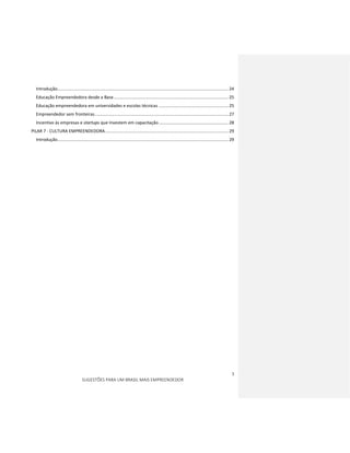 3
SUGESTÕES PARA UM BRASIL MAIS EMPREENDEDOR
Introdução.........................................................................................................................................24
Educação Empreendedora desde a Base............................................................................................25
Educação empreendedora em universidades e escolas técnicas ........................................................25
Empreendedor sem fronteiras...........................................................................................................27
Incentivo às empresas e startups que Investem em capacitação........................................................28
PILAR 7 - CULTURA EMPREENDEDORA...................................................................................................29
Introdução.........................................................................................................................................29
 