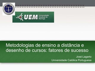 Metodologias de ensino a distância e
desenho de cursos: fatores de sucesso
José Lagarto
Universidade Católica Portuguesa
 