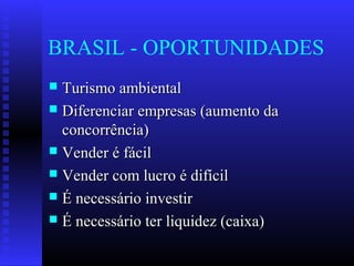 BRASIL - OPORTUNIDADES
 Turismo ambientalTurismo ambiental
 Diferenciar empresas (aumento daDiferenciar empresas (aumento da
concorrência)concorrência)
 Vender é fácilVender é fácil
 Vender com lucro é difícilVender com lucro é difícil
 É necessário investirÉ necessário investir
 É necessário ter liquidez (caixa)É necessário ter liquidez (caixa)
 