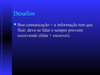 Desafios
 Boa comunicação = a informação tem queBoa comunicação = a informação tem que
fluir, deve-se falar e sempre prevenirfluir, deve-se falar e sempre prevenir
escrevendo (falar + escrever).escrevendo (falar + escrever).
 