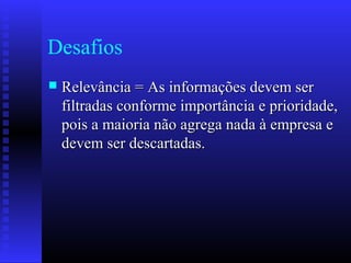 Desafios
 Relevância = As informações devem serRelevância = As informações devem ser
filtradas conforme importância e prioridade,filtradas conforme importância e prioridade,
pois a maioria não agrega nada à empresa epois a maioria não agrega nada à empresa e
devem ser descartadas.devem ser descartadas.
 
