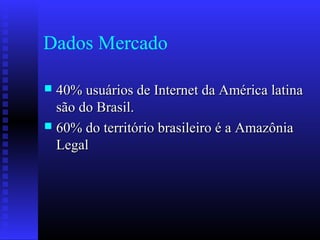 Dados Mercado
 40% usuários de Internet da América latina40% usuários de Internet da América latina
são do Brasil.são do Brasil.
 60% do território brasileiro é a Amazônia60% do território brasileiro é a Amazônia
LegalLegal
 