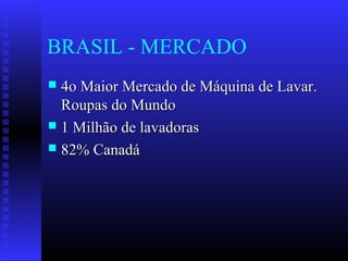 BRASIL - MERCADO
 4o Maior Mercado de Máquina de Lavar.4o Maior Mercado de Máquina de Lavar.
Roupas do MundoRoupas do Mundo
 1 Milhão de lavadoras1 Milhão de lavadoras
 82% Canadá82% Canadá
 