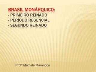 BRASIL MONÁRQUICO:
- PRIMEIRO REINADO
- PERÍODO REGENCIAL
- SEGUNDO REINADO




   Profª Marcela Marangon
 