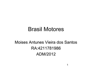 1 
Brasil Motores 
Moises Antunes Vieira dos Santos 
RA:4211781986 
ADM/2012 
 