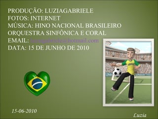 PRODUÇÃO: LUZIAGABRIELE FOTOS: INTERNET MÚSICA: HINO NACIONAL BRASILEIRO ORQUESTRA SINFÔNICA E CORAL EMAIL:  [email_address] DATA: 15 DE JUNHO DE 2010 Luzia 15-06-2010 