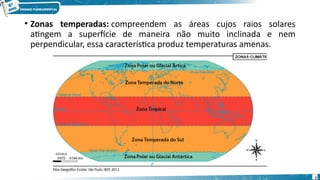 • Zonas temperadas: compreendem as áreas cujos raios solares
atingem a superfície de maneira não muito inclinada e nem
perpendicular, essa característica produz temperaturas amenas.
7
 