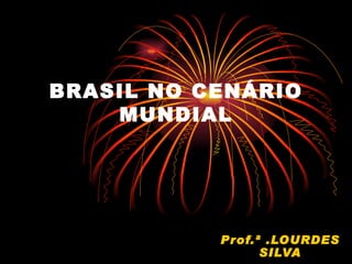 BRASIL NO CENÁRIO
    MUNDIAL




           Prof.ª .LOURDES
                 SILVA
 