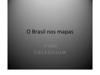 O Brasil nos mapas
7º ANO
C.O.L.E.G.U.I.U.M
 