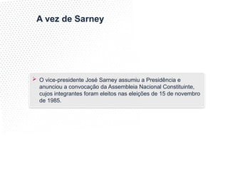 A vez de Sarney
 O vice-presidente José Sarney assumiu a Presidência e
anunciou a convocação da Assembleia Nacional Constituinte,
cujos integrantes foram eleitos nas eleições de 15 de novembro
de 1985.
 