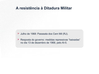 A resistência à Ditadura Militar
 Julho de 1968: Passeata dos Cem Mil (RJ).
 Resposta do governo: medidas repressivas “baixadas”
no dia 13 de dezembro de 1968, pelo AI-5.
 