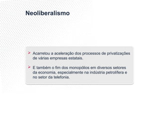 Neoliberalismo
 Acarretou a aceleração dos processos de privatizações
de várias empresas estatais.
 E também o fim dos monopólios em diversos setores
da economia, especialmente na indústria petrolífera e
no setor da telefonia.
 