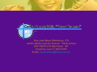 Rua José Mauro Mendonça, 279
Jardim Santa Lúcia do Guacuri - Santo Amaro
      CEP 00475-310 São Paulo - SP
        Fone/Fax: (oxx11) 5674-0761
     Email: oscarromero@brfree.com.br
 