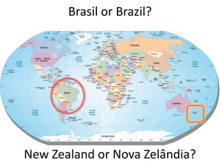Brasil or Brazil?




New Zealand or Nova Zelândia?
 