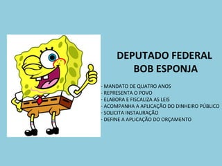 DEPUTADO FEDERAL
        BOB ESPONJA
- MANDATO DE QUATRO ANOS
- REPRESENTA O POVO
- ELABORA E FISCALIZA AS LEIS
- ACOMPANHA A APLICAÇÃO DO DINHEIRO PÚBLICO
- SOLICITA INSTAURAÇÃO
- DEFINE A APLICAÇÃO DO ORÇAMENTO
 