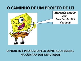 O CAMINHO DE UM PROJETO DE LEI
                             Merenda escolar
                                  com
                              Lanche do Siri
                                 Cascudo




O PROJETO É PROPOSTO PELO DEPUTADO FEDERAL
         NA CÂMARA DOS DEPUTADOS
 