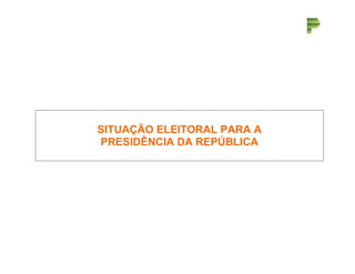 SITUAÇÃO ELEITORAL PARA A 
PRESIDÊNCIA DA REPÚBLICA 
 