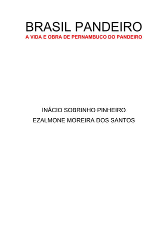 BRASIL PANDEIRO
A VIDA E OBRA DE PERNAMBUCO DO PANDEIRO




     INÁCIO SOBRINHO PINHEIRO
  EZALMONE MOREIRA DOS SANTOS
 