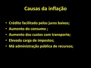 Causas da inflação
• Crédito facilitado pelos juros baixos;
• Aumento do consumo ;
• Aumento dos custos com transporte;
• Elevada carga de impostos;
• Má administração pública de recursos;
 