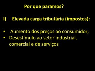Por que paramos?
I) Elevada carga tributária (impostos):
• Aumento dos preços ao consumidor;
• Desestímulo ao setor industrial,
comercial e de serviços
 